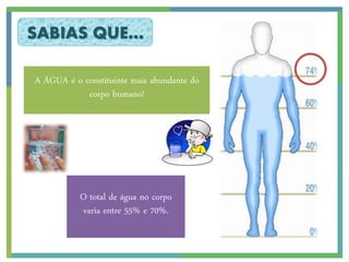 SABIAS QUE…

A ÁGUA é o constituinte mais abundante do
            corpo humano!




           O total de água no corpo
           varia entre 55% e 70%.
 
