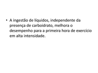 • A ingestão de líquidos, independente da
presença de carboidrato, melhora o
desempenho para a primeira hora de exercício
em alta intensidade.
 