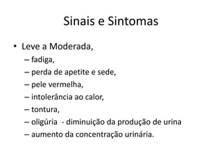 Sinais e Sintomas
• Leve a Moderada,
– fadiga,
– perda de apetite e sede,
– pele vermelha,
– intolerância ao calor,
– tontura,
– oligúria - diminuição da produção de urina
– aumento da concentração urinária.
 