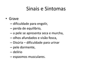 Sinais e Sintomas
• Grave
– dificuldade para engolir,
– perda de equilíbrio,
– a pele se apresenta seca e murcha,
– olhos afundados e visão fosca,
– Disúria – dificuldade para urinar
– pele dormente,
– delírio
– espasmos musculares.
 