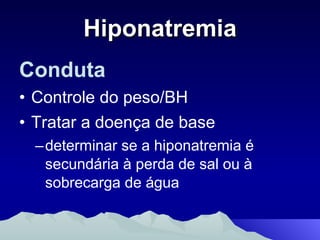 Hiponatremia Conduta Controle do peso/BH Tratar a doença de base determinar se a hiponatremia é secundária à perda de sal ou à sobrecarga de água 
