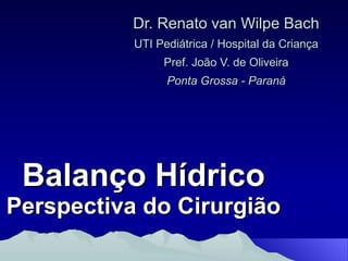 Balanço Hídrico  Perspectiva do Cirurgião Dr. Renato van Wilpe Bach UTI Pediátrica / Hospital da Criança Pref. João V. de Oliveira Ponta Grossa - Paraná 