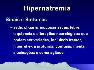 Hipernatremia Sinais e Sintomas sede, oligúria, mucosas secas, febre, taquipnéia e alterações neurológicas que podem ser variadas, incluindo tremor, hiperreflexia profunda, confusão mental, alucinações e coma agitado 