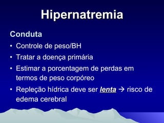 Hipernatremia Conduta Controle de peso/BH Tratar a doença primária Estimar a porcentagem de perdas em termos de peso corpóreo Repleção hídrica deve ser  lenta     r isco de edema cerebral 
