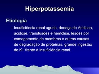 Hiperpotassemia Etiologia Insuficiência renal aguda, doença de Addison, acidose, transfusões e hemólise, lesões por esmagamento de membros e outras causas de degradação de proteínas, grande ingestão de K+ frente à insuficiência renal 