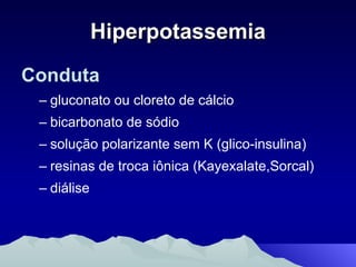 Hiperpotassemia Conduta  gluconato ou cloreto de cálcio bicarbonato de sódio solução polarizante sem K (glico-insulina) resinas de troca iônica (Kayexalate,Sorcal) diálise 