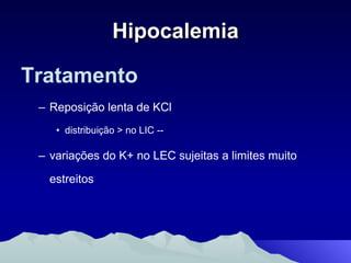 Hipocalemia Tratamento Reposição lenta de KCl distribuição > no LIC -- variações do K+ no LEC sujeitas a limites muito estreitos 