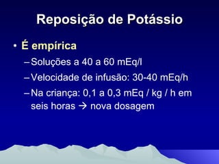 Reposição de Potássio É empírica Soluções a 40 a 60 mEq/l Velocidade de infusão: 30-40 mEq/h Na criança: 0,1 a 0,3 mEq / kg / h em seis horas    nova dosagem 