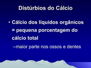 Distúrbios do Cálcio Cálcio dos líquidos orgânicos = pequena porcentagem do cálcio total maior parte nos ossos e dentes 