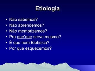Etiologia Não sabemos? Não aprendemos? Não memorizamos? Pra  que’que  serve mesmo? É que nem Biofísica? Por que esquecemos? 