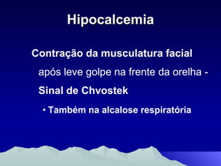 Hipocalcemia Contração da musculatura facial  após leve golpe na frente da orelha -  Sinal de Chvostek Também na alcalose respiratória 