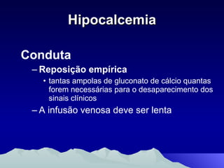 Hipocalcemia Conduta Reposição empírica tantas ampolas de gluconato de cálcio quantas forem necessárias para o desaparecimento dos sinais clínicos  A infusão venosa deve ser lenta 