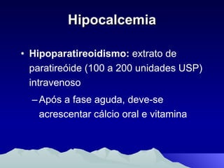 Hipocalcemia Hipoparatireoidismo:  extrato de paratireóide (100 a 200 unidades USP) intravenoso Após a fase aguda, deve-se acrescentar cálcio oral e vitamina  