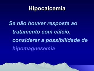 Hipocalcemia Se não houver resposta ao tratamento com cálcio, considerar a possibilidade de  hipomagnesemia 