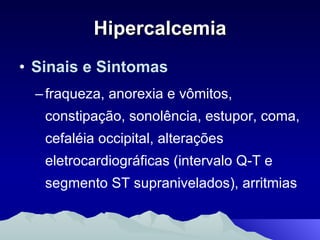 Hipercalcemia Sinais e Sintomas fraqueza, anorexia e vômitos, constipação, sonolência, estupor, coma, cefaléia occipital, alterações eletrocardiográficas (intervalo Q-T e segmento ST supranivelados), arritmias 