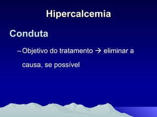 Hipercalcemia Conduta Objetivo do tratamento    eliminar a causa, se possível 