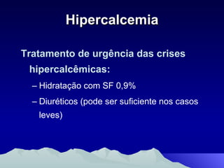 Hipercalcemia Tratamento de urgência das crises hipercalcêmicas: Hidratação com SF 0,9% Diuréticos (pode ser suficiente nos casos leves) 