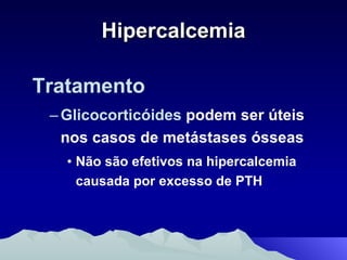 Hipercalcemia Tratamento Glicocorticóides  podem ser úteis nos casos de metástases ósseas Não são efetivos na hipercalcemia causada por excesso de PTH 