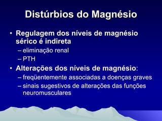 Distúrbios do Magnésio Regulagem dos níveis de magnésio sérico é indireta eliminação renal PTH Alterações dos níveis de magnésio :  freqüentemente associadas a doenças graves sinais sugestivos de alterações das funções neuromusculares 