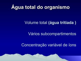 Água total do organismo Volume total  (água tritiada ) Vários subcompartimentos Concentração variável de íons 