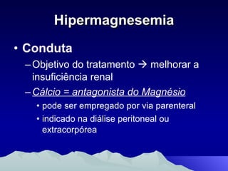 Hipermagnesemia Conduta   Objetivo do tratamento    melhorar a insuficiência renal Cálcio = antagonista do Magnésio pode ser empregado por via parenteral indicado na diálise peritoneal ou extracorpórea 