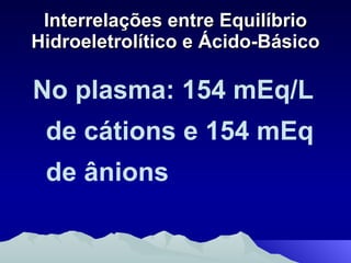 Interrelações entre Equilíbrio Hidroeletrolítico e Ácido-Básico No plasma: 154 mEq/L de cátions e 154 mEq de ânions 