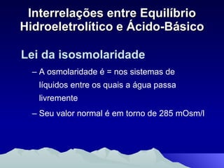 Interrelações entre Equilíbrio Hidroeletrolítico e Ácido-Básico Lei da isosmolaridade A osmolaridade é = nos sistemas de líquidos entre os quais a água passa livremente Seu valor normal é em torno de 285 mOsm/l 