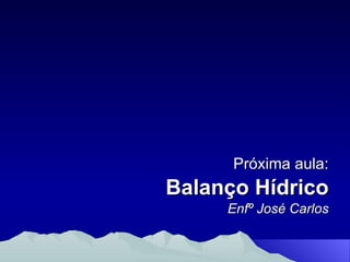 Próxima aula: Balanço Hídrico Enfº José Carlos 