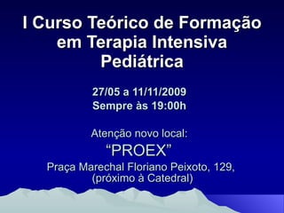 I Curso Teórico de Formação em Terapia Intensiva Pediátrica 27/05 a 11/11/2009  Sempre às 19:00h   Atenção novo local:  “ PROEX”  Praça Marechal Floriano Peixoto, 129,  (próximo à Catedral) 