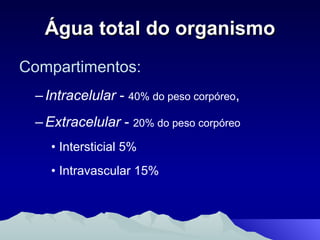 Água total do organismo Compartimentos: Intracelular  -  40% do peso corpóreo , Extracelular  -  20% do peso corpóreo Intersticial 5%  Intravascular 15% 