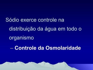 Sódio exerce controle na distribuição da água em todo o organismo Controle da Osmolaridade 
