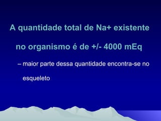 A quantidade total de Na+ existente no organismo é de +/- 4000 mEq maior parte dessa quantidade encontra-se no esqueleto 