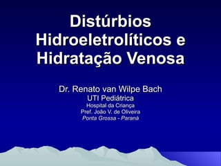 Distúrbios Hidroeletrolíticos e Hidratação Venosa Dr. Renato van Wilpe Bach UTI Pediátrica Hospital da Criança Pref. João V. de Oliveira Ponta Grossa - Paraná 