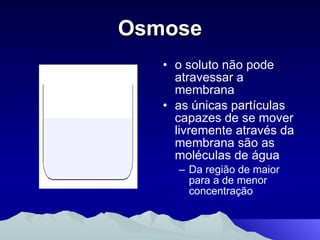 Osmose o soluto não pode atravessar a membrana as únicas partículas capazes de se mover livremente através da membrana são as moléculas de água Da região de maior para a de menor concentração 
