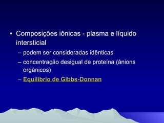 Composições iônicas - plasma e líquido intersticial podem ser consideradas idênticas concentração desigual de proteína (ânions orgânicos)  Equilíbrio de Gibbs-Donnan 