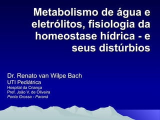Metabolismo de água e eletrólitos, fisiologia da homeostase hídrica - e seus distúrbios Dr. Renato van Wilpe Bach UTI Pediátrica Hospital da Criança Pref. João V. de Oliveira Ponta Grossa - Paraná 