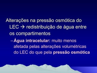 Alterações na pressão osmótica do LEC    redistribuição de água entre os compartimentos Água intracelular:  muito menos afetada pelas alterações volumétricas do LEC do que pela  pressão osmótica 
