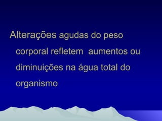 Alterações  agudas do peso corporal refletem  aumentos ou diminuições na água total do organismo 