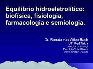 Equilíbrio hidroeletrolítico:  biofísica, fisiologia, farmacologia e semiologia. Dr. Renato van Wilpe Bach UTI Pediátrica Hospital da Criança Pref. João V. de Oliveira Ponta Grossa - Paraná 