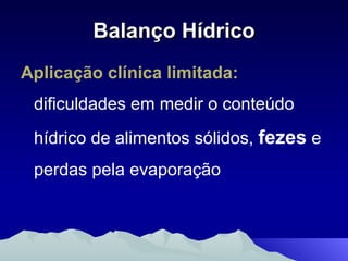 Balanço Hídrico Aplicação clínica limitada:  dificuldades em medir o conteúdo hídrico de alimentos sólidos,  fezes  e perdas pela evaporação 