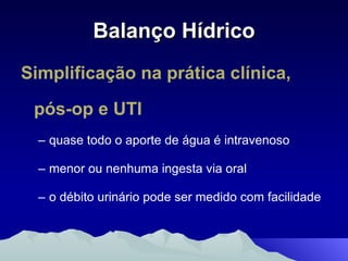 Balanço Hídrico Simplificação na prática clínica, pós-op e UTI quase todo o aporte de água é intravenoso menor ou nenhuma ingesta via oral o débito urinário pode ser medido com facilidade 