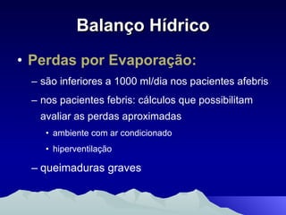 Balanço Hídrico Perdas por Evaporação:   são inferiores a 1000 ml/dia nos pacientes afebris  nos pacientes febris: cálculos que possibilitam avaliar as perdas aproximadas ambiente com ar condicionado hiperventilação queimaduras graves 