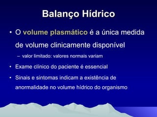Balanço Hídrico O  volume plasmático  é a única medida de volume clinicamente disponível valor limitado: valores normais variam Exame clínico do paciente é essencial Sinais e sintomas indicam a existência de anormalidade no volume hídrico do organismo 