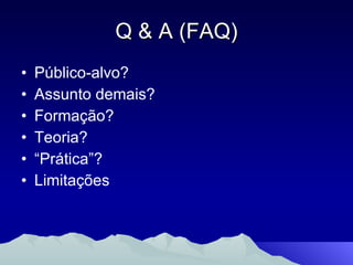 Q & A (FAQ) Público-alvo? Assunto demais? Formação? Teoria?  “Prática”? Limitações 