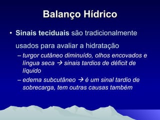 Balanço Hídrico Sinais teciduais  são tradicionalmente usados para avaliar a hidratação turgor cutâneo diminuído, olhos encovados e língua seca    sinais tardios de déficit de líquido edema subcutâneo    é um sinal tardio de sobrecarga, tem outras causas também 