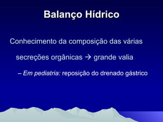 Balanço Hídrico Conhecimento da composição das várias secreções orgânicas    grande valia Em pediatria:  reposição do drenado gástrico 