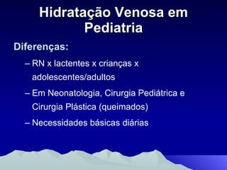 Hidratação Venosa em Pediatria Diferenças: RN x lactentes x crianças x adolescentes/adultos Em Neonatologia, Cirurgia Pediátrica e Cirurgia Plástica (queimados) Necessidades básicas diárias 
