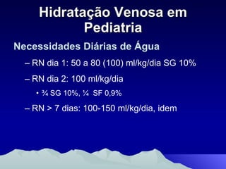 Hidratação Venosa em Pediatria Necessidades Diárias de Água RN dia 1: 50 a 80 (100) ml/kg/dia SG 10% RN dia 2: 100 ml/kg/dia  ¾ SG 10%, ¼  SF 0,9% RN > 7 dias: 100-150 ml/kg/dia, idem 