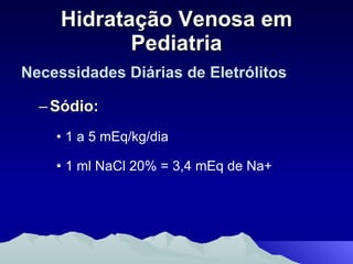 Hidratação Venosa em Pediatria Necessidades Diárias de Eletrólitos Sódio: 1 a 5 mEq/kg/dia 1 ml NaCl 20% = 3,4 mEq de Na+ 