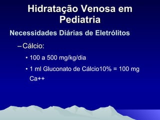 Hidratação Venosa em Pediatria Necessidades Diárias de Eletrólitos Cálcio: 100 a 500 mg/kg/dia 1 ml Gluconato de Cálcio10% = 100 mg Ca++ 